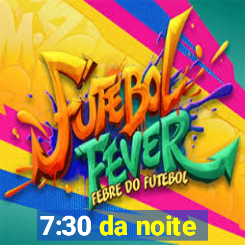 7:30 da noite